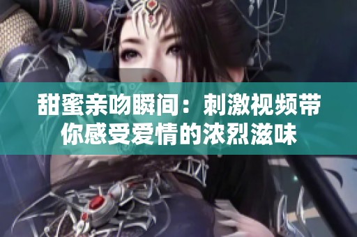 甜蜜亲吻瞬间：刺激视频带你感受爱情的浓烈滋味