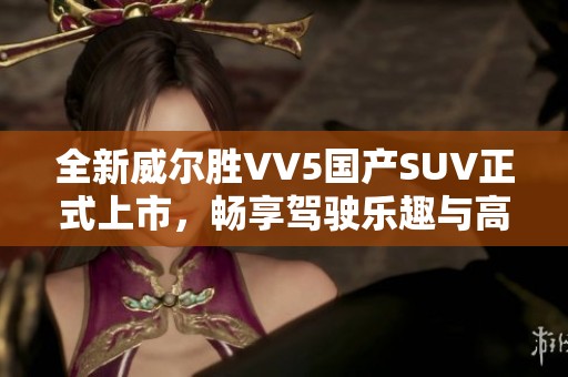 全新威尔胜VV5国产SUV正式上市，畅享驾驶乐趣与高性价比