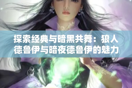 探索经典与暗黑共舞：狼人德鲁伊与暗夜德鲁伊的魅力对比