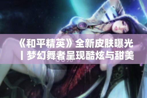 《和平精英》全新皮肤曝光丨梦幻舞者呈现酷炫与甜美完美融合
