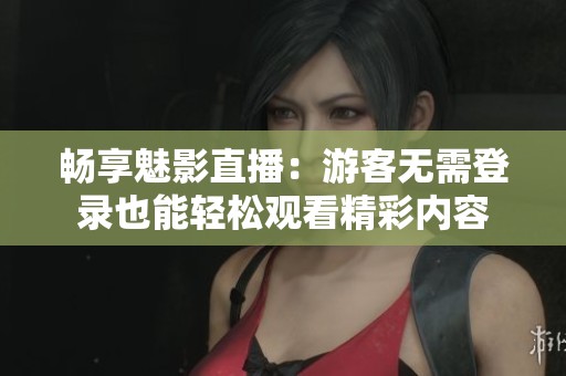 畅享魅影直播：游客无需登录也能轻松观看精彩内容