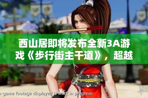 西山居即将发布全新3A游戏《步行街主干道》，超越黑神话悟空的期待之作