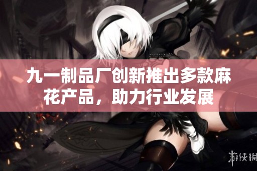 九一制品厂创新推出多款麻花产品，助力行业发展
