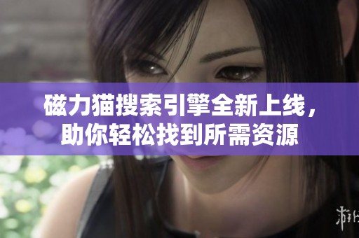 磁力猫搜索引擎全新上线，助你轻松找到所需资源