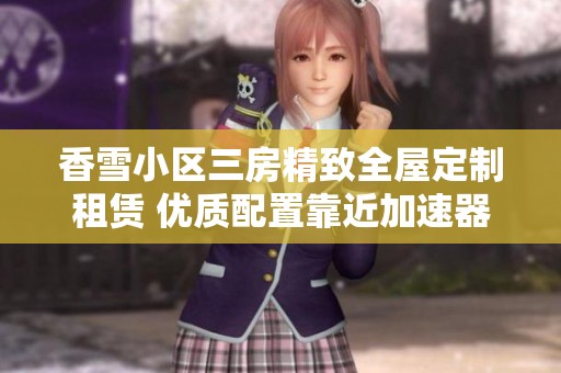 香雪小区三房精致全屋定制租赁 优质配置靠近加速器