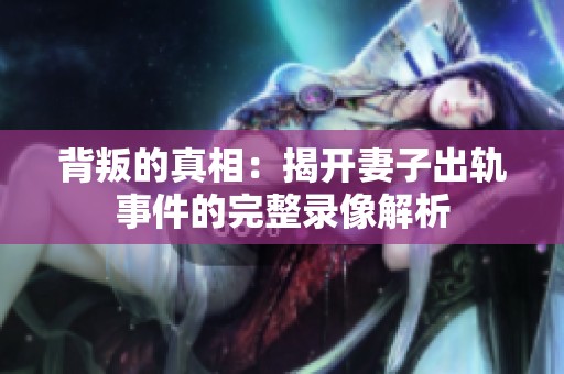 背叛的真相：揭开妻子出轨事件的完整录像解析