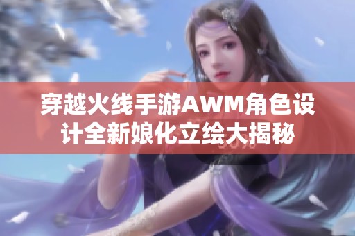 穿越火线手游AWM角色设计全新娘化立绘大揭秘