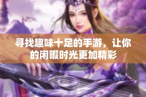 寻找趣味十足的手游，让你的闲暇时光更加精彩