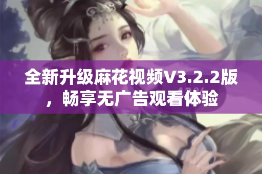 全新升级麻花视频V3.2.2版，畅享无广告观看体验