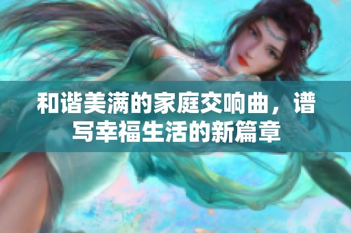 和谐美满的家庭交响曲，谱写幸福生活的新篇章