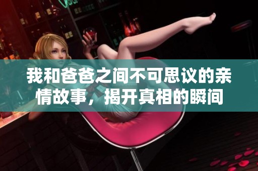 我和爸爸之间不可思议的亲情故事，揭开真相的瞬间