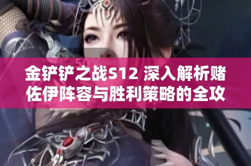 金铲铲之战S12 深入解析赌佐伊阵容与胜利策略的全攻略