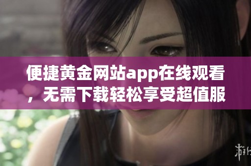 便捷黄金网站app在线观看，无需下载轻松享受超值服务