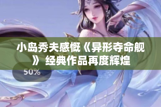 小岛秀夫感慨《异形夺命舰》 经典作品再度辉煌