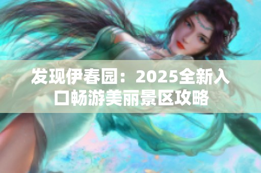 发现伊春园：2025全新入口畅游美丽景区攻略
