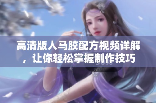 高清版人马胶配方视频详解，让你轻松掌握制作技巧