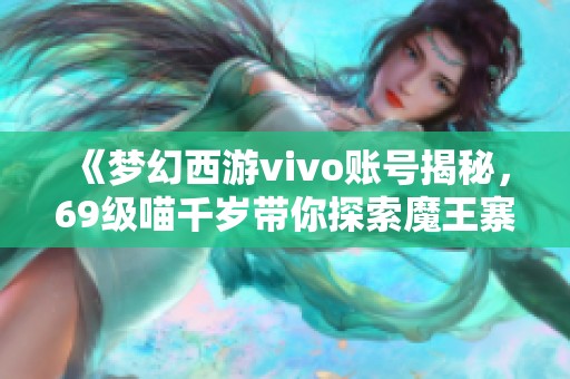 《梦幻西游vivo账号揭秘，69级喵千岁带你探索魔王寨精彩战斗》