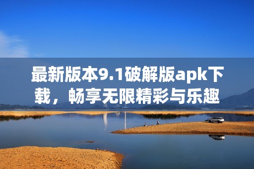 最新版本9.1破解版apk下载，畅享无限精彩与乐趣