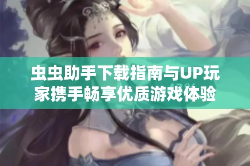 虫虫助手下载指南与UP玩家携手畅享优质游戏体验