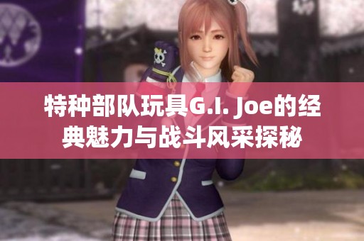 特种部队玩具G.I. Joe的经典魅力与战斗风采探秘
