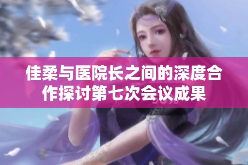 佳柔与医院长之间的深度合作探讨第七次会议成果
