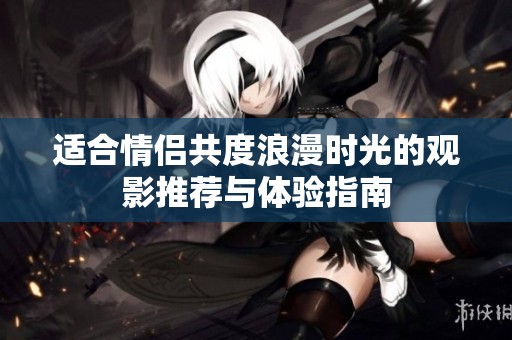 适合情侣共度浪漫时光的观影推荐与体验指南