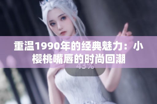 重温1990年的经典魅力：小樱桃嘴唇的时尚回潮