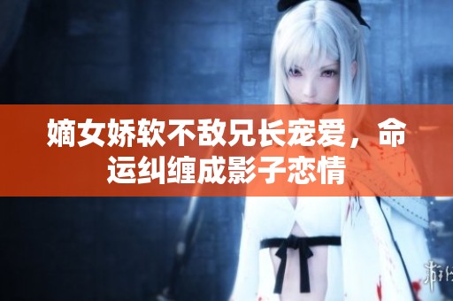 嫡女娇软不敌兄长宠爱，命运纠缠成影子恋情