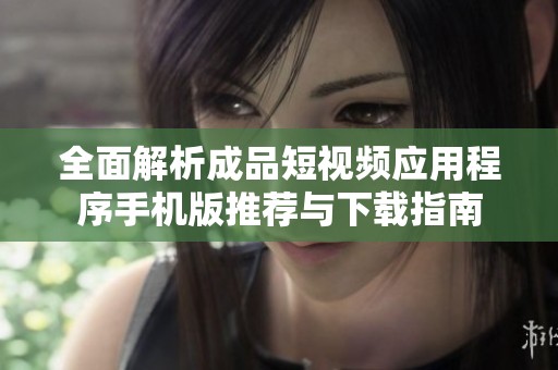 全面解析成品短视频应用程序手机版推荐与下载指南