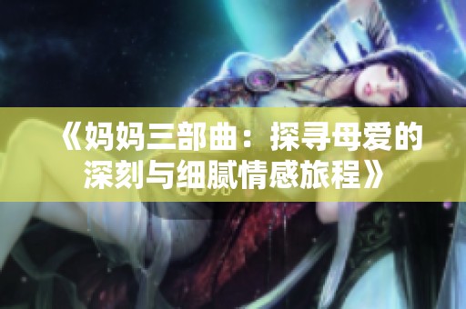 《妈妈三部曲：探寻母爱的深刻与细腻情感旅程》
