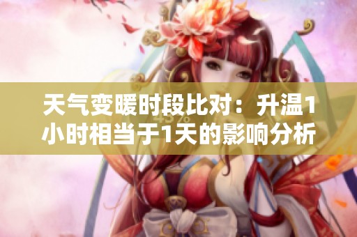 天气变暖时段比对：升温1小时相当于1天的影响分析