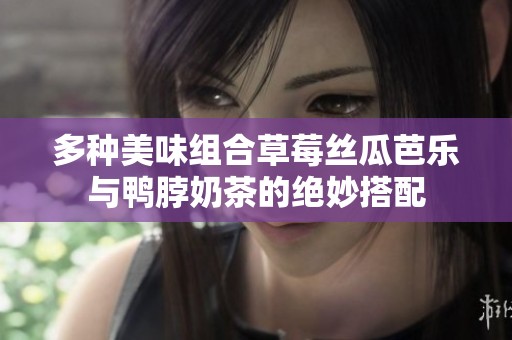 多种美味组合草莓丝瓜芭乐与鸭脖奶茶的绝妙搭配