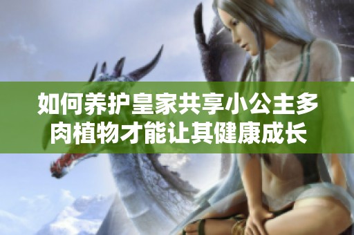 如何养护皇家共享小公主多肉植物才能让其健康成长