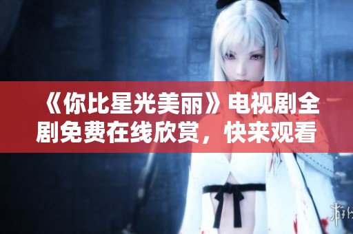 《你比星光美丽》电视剧全剧免费在线欣赏，快来观看吧！