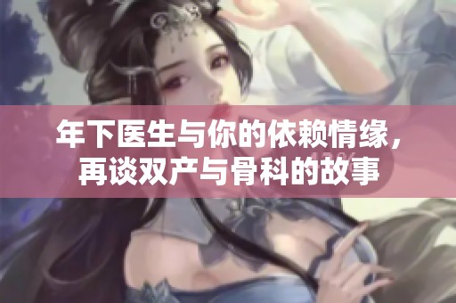 年下医生与你的依赖情缘，再谈双产与骨科的故事