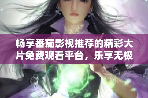 畅享番茄影视推荐的精彩大片免费观看平台，乐享无极限