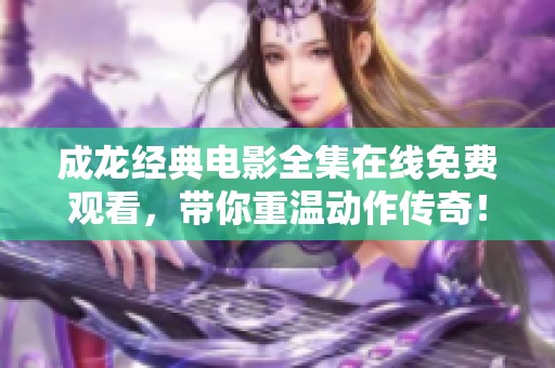 成龙经典电影全集在线免费观看，带你重温动作传奇！