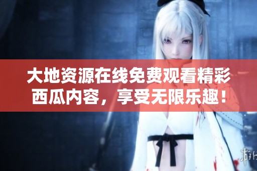 大地资源在线免费观看精彩西瓜内容，享受无限乐趣！