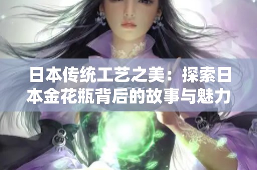 日本传统工艺之美：探索日本金花瓶背后的故事与魅力