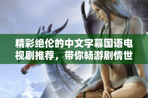 精彩绝伦的中文字幕国语电视剧推荐，带你畅游剧情世界