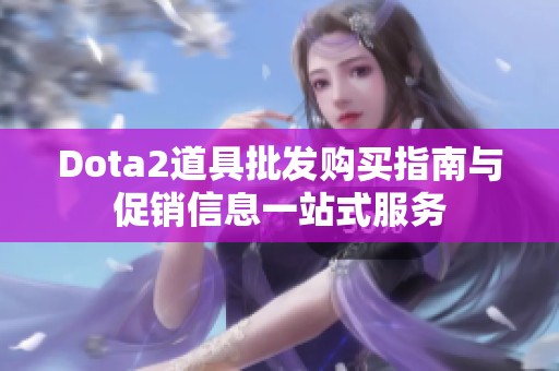 Dota2道具批发购买指南与促销信息一站式服务