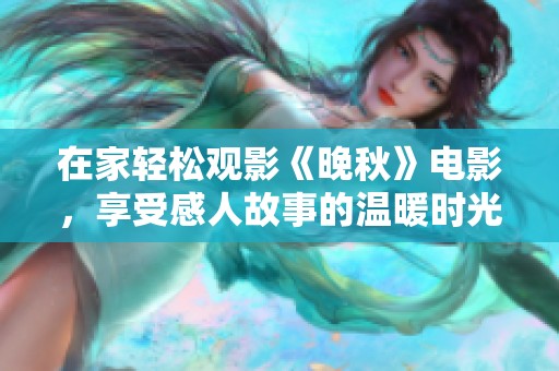 在家轻松观影《晚秋》电影，享受感人故事的温暖时光