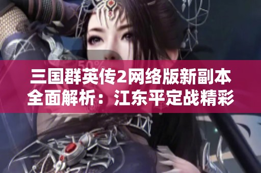 三国群英传2网络版新副本全面解析：江东平定战精彩亮点介绍