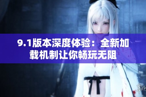 9.1版本深度体验：全新加载机制让你畅玩无阻