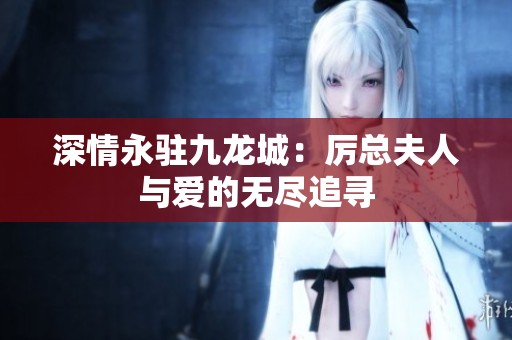 深情永驻九龙城：厉总夫人与爱的无尽追寻