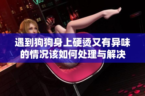 遇到狗狗身上硬烫又有异味的情况该如何处理与解决