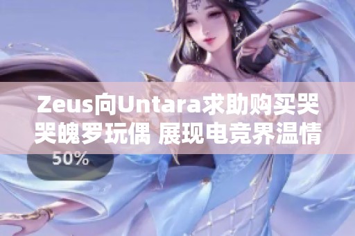 Zeus向Untara求助购买哭哭魄罗玩偶 展现电竞界温情一面