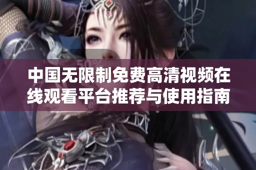 中国无限制免费高清视频在线观看平台推荐与使用指南