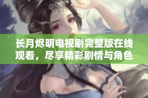 长月烬明电视剧完整版在线观看，尽享精彩剧情与角色魅力