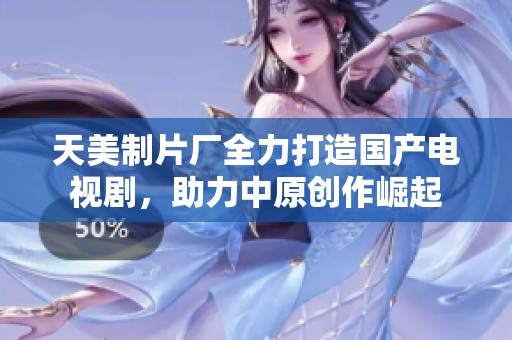 天美制片厂全力打造国产电视剧，助力中原创作崛起